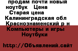 продам почти новый ноутбук › Цена ­ 18 000 › Старая цена ­ 18 000 - Калининградская обл., Краснознаменский р-н Компьютеры и игры » Ноутбуки   